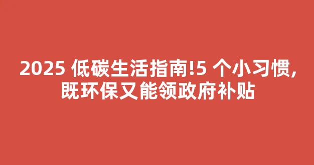 2025 低碳生活指南!5 个小习惯,既环保又能领政府补贴-第1张图片-首页 2025 低碳生活指南!5 个小习惯,既环保又能领政府补贴-第1张图片-首页